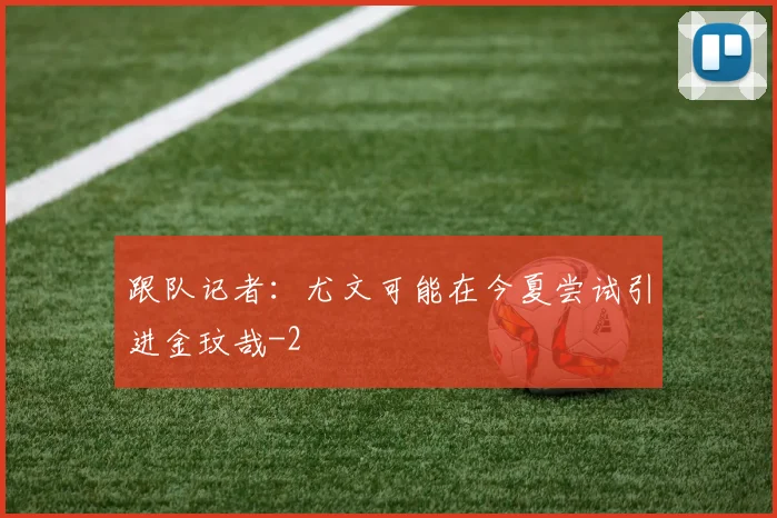 跟队记者：尤文可能在今夏尝试引进金玟哉