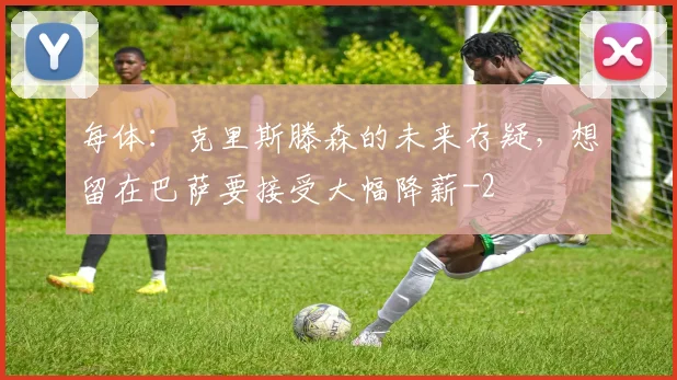 每体：克里斯滕森的未来存疑，想留在巴萨要接受大幅降薪
