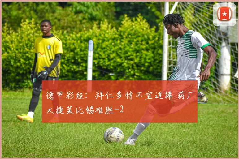 德甲彩经：拜仁多特不宜追捧 药厂大捷莱比锡难胜