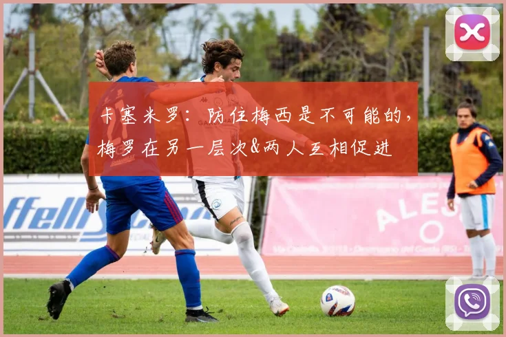卡塞米罗：防住梅西是不可能的，梅罗在另一层次&两人互相促进