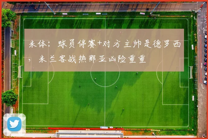 米体：球员停赛+对方主帅是德罗西，米兰客战热那亚凶险重重