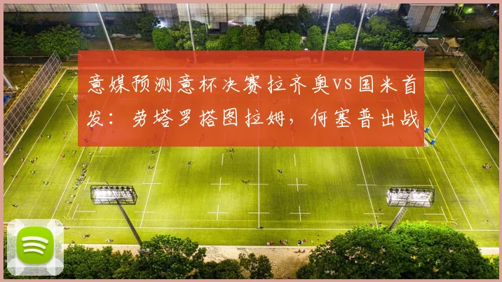 意媒预测意杯决赛拉齐奥vs国米首发：劳塔罗搭图拉姆，何塞普出战