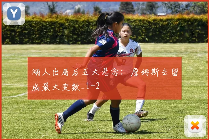 湖人出局后五大悬念：詹姆斯去留成最大变数_1