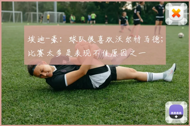 埃迪-豪：球队很喜欢沃尔特马德；比赛太多是表现不佳原因之一