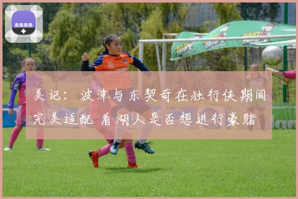 美记：波津与东契奇在独行侠期间完美适配 看湖人是否想进行豪赌