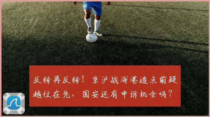 反转再反转!京沪战海港造点前疑越位在先,国安还有申诉机会吗?