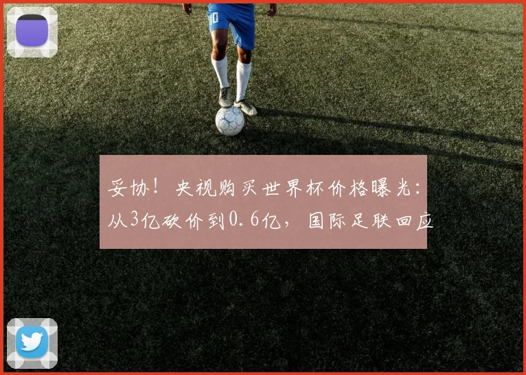 妥协！央视购买世界杯价格曝光：从3亿砍价到0.6亿，国际足联回应